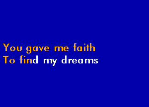 You gave me faith

To find my dreams