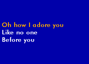 Oh how I adore you

Like no one
Before you