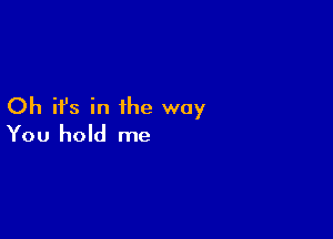 Oh H's in the way

You hold me