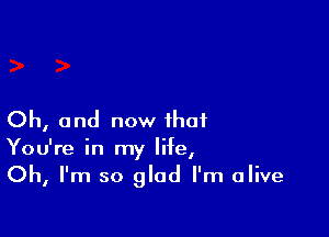 Oh, and now that
You're in my life,
Oh, I'm so glad I'm alive