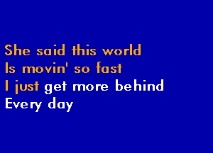 She said this world

Is movin' so fast

I iusf get more behind
Every day