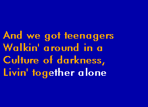 And we 901 teenagers
Walkin' around in a

Culture of darkness,
Livin' together alone
