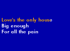 Love's the only house

Big enough
For a the pain