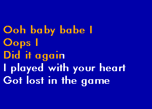 Ooh baby babe I
Oops I
Did it again

I played with your heart
Got lost in the game