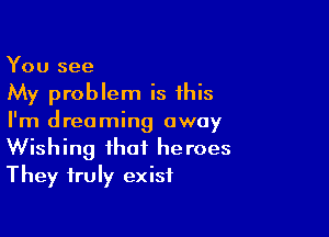 You see
My problem is this

I'm dreaming away
Wishing that heroes
They truly exist