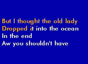 But I 1houghf 1he old lady
Dropped it into 1he ocean
In 1he end

Aw you shouldn't have