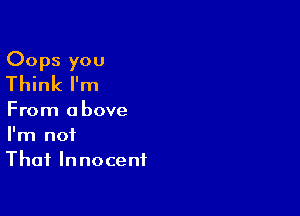 Oops you
Think I'm

From above
I'm not
That Innocent