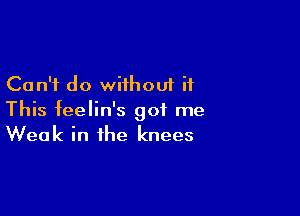 Can't do wiihouf it

This feelin's got me
Weak in the knees