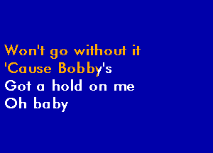 Won't go wiihouf it
'Cause Bobby's

Got a hold on me

Oh be by