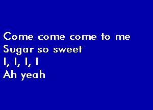 Come come come 10 me
Sugar so sweet

I, I, I, l
Ah yeah