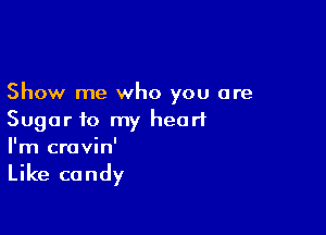 Show me who you are

Sugar to my heart
I'm crovin'

Like candy