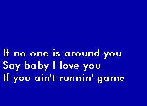 If no one is around you
Say be by I love you

If you ain't runnin' game