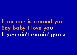 If no one is around you

Say be by I love you

If you ain't runnin' game