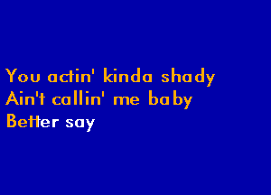 You odin' kinda shady

Ain't callin' me be by
Befter say