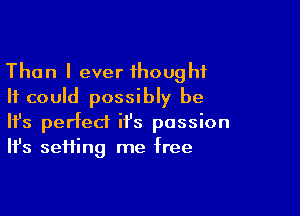 Than I ever thought
It could possibly be

Ifs perfect it's passion
It's setting me free