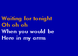 Waiting for tonight
Oh oh oh

When you would be

Here in my arms