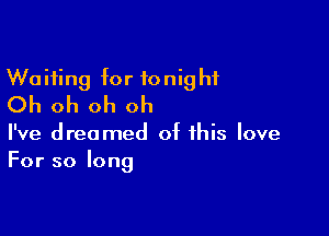 Waiting for tonight
Oh oh oh oh

I've dreamed of this love
For so long