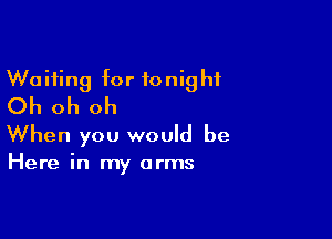 Waiting for tonight
Oh oh oh

When you would be

Here in my arms