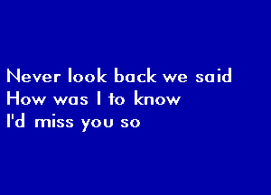 Never look back we said

How was I to know
I'd miss you so