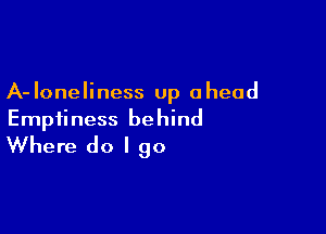 A- loneliness up a head

Emptiness behind
Where do I go