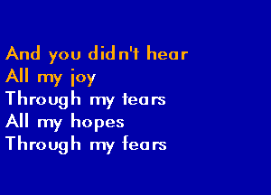And you did n'f hear
All my joy
Through my tears

All my hopes
Through my fears