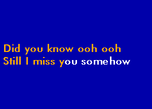 Did you know ooh ooh

Still I miss you somehow