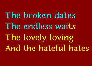 The broken dates
The endless waits

The lovely loving
And the hateful hates