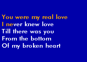 You were my real love
I never knew love

Till there was you

From the bottom
Of my broken heart