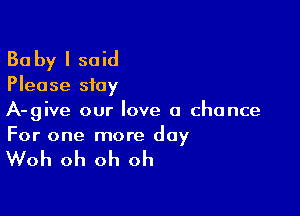 Ba by I said

Please stay

A-give our love a chance
For one more day

Woh oh oh oh