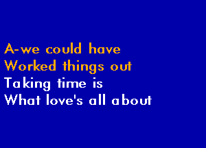 A-we could have

Worked things ou1

Ta king time is
What Iove's all about