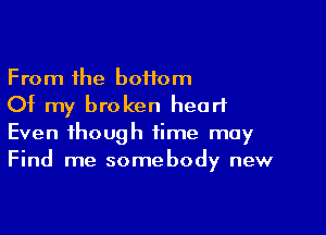 From the boHom
Of my broken heart

Even though time may
Find me somebody new