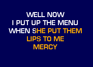 WELL NOW
I PUT UP THE MENU
WHEN SHE PUT THEM
LIPS TO ME
MERCY