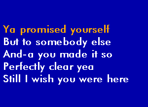 Ya promised yourself
But to somebody else
And-a you made if so
Perfectly clear yea

Still I wish you were here