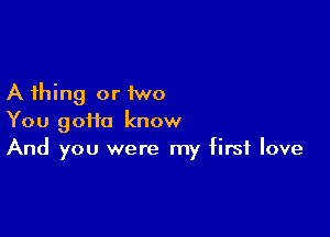 A thing or 1wo

You 90110 know
And you were my first love