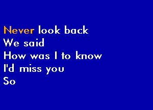 Never look back
We said

How was I to know
I'd miss you

So