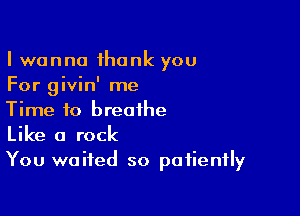 I wanna thank you
For givin' me

Time to breathe
Like a rock
You waited so patiently