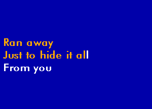 Run away

Just to hide it all
From you