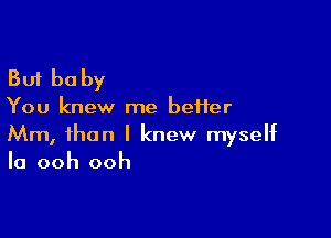 But be by

You knew me better

Mm, than I knew myself
In ooh ooh