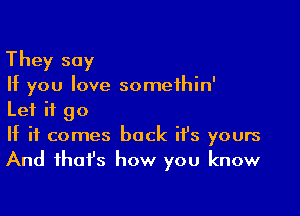 They say
If you love somethin'

Let it go
If it comes back ifs yours
And fhafs how you know