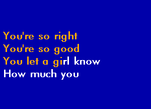 You're so right
You're so good

You let a girl know
How much you