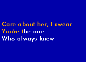 Care about her, I swear

You're the one
Who always knew