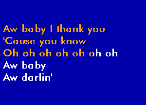 Aw be by I ihank you

'Ca use you know

Oh oh oh oh oh oh oh
Aw baby

Aw darlin'