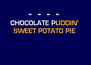 CHOCOLATE PUDDIN'
SWEET POTATO PIE