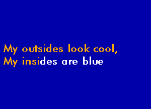 My outsides look cool,

My insides are blue