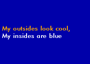 My outsides look cool,

My insides are blue