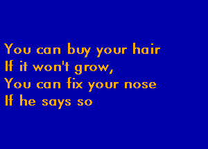 You can buy your hair
If it won't grow,

You can fix your nose
If he says so