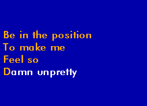 Be in the position
To make me

Feelso
Du mn un prefiy