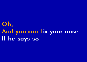 Oh,

And you can fix your nose
If he says so