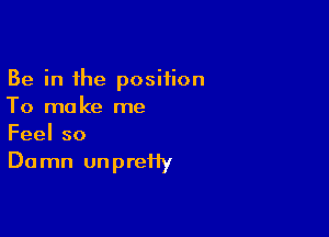 Be in the position
To make me

Feelso
Du mn un prefiy