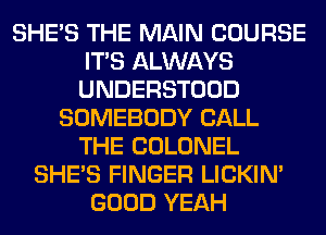 SHE'S THE MAIN COURSE
ITS ALWAYS
UNDERSTOOD

SOMEBODY CALL
THE COLONEL
SHE'S FINGER LICKIN'
GOOD YEAH